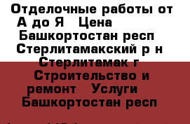 Отделочные работы от А до Я › Цена ­ 60-500 - Башкортостан респ., Стерлитамакский р-н, Стерлитамак г. Строительство и ремонт » Услуги   . Башкортостан респ.